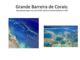 Grande Barreira de Corais:
http://grupoviagem.uol.com.br/GRV_Materia.vxlpub?codMateria=1045
 