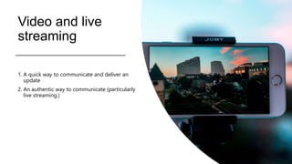 Video and live
streaming
1. A quick way to communicate and deliver an
update
2. An authentic way to communicate (particularly
live streaming.)
 