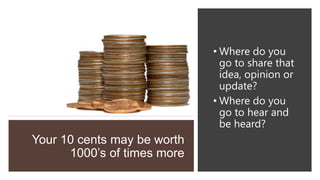 Your 10 cents may be worth
1000’s of times more
• Where do you
go to share that
idea, opinion or
update?
• Where do you
go to hear and
be heard?
 