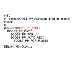 # if 0
# define BOOST_PP_FOR(state, pred, op, macro)
# endif
#
# define BOOST_PP_FOR 
BOOST_PP_CAT( 
BOOST_PP_FOR_, 
BOOST_PP_AUTO_REC( 
BOOST_PP_FOR_P, 256))
関数マクロじゃなかった
 