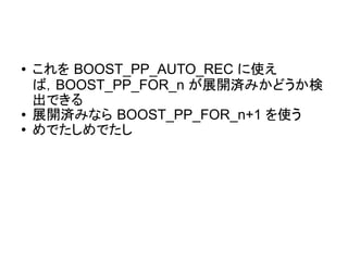 ● これを BOOST_PP_AUTO_REC に使え
ば，BOOST_PP_FOR_n が展開済みかどうか検
出できる
● 展開済みなら BOOST_PP_FOR_n+1 を使う
● めでたしめでたし
 