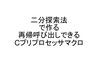 二分探索法
で作る
再帰呼び出しできる
Cプリプロセッサマクロ
 