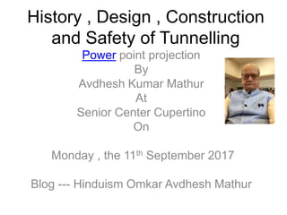 History , Design , Construction
and Safety of Tunnelling
Power point projection
By
Avdhesh Kumar Mathur
At
Senior Center Cupertino
On
Monday , the 11th September 2017
Blog --- Hinduism Omkar Avdhesh Mathur
 