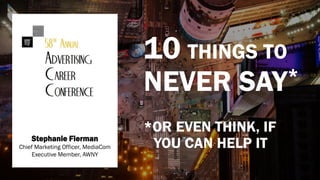 10 THINGS TO
NEVER SAY*
*OR EVEN THINK, IF
YOU CAN HELP ITStephanie Fierman
Chief Marketing Officer, MediaCom
Executive Member, AWNY
 