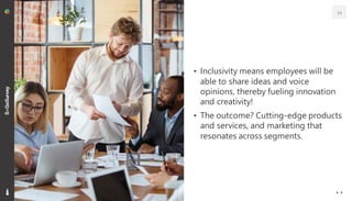 11
• Inclusivity means employees will be
able to share ideas and voice
opinions, thereby fueling innovation
and creativity!
• The outcome? Cutting-edge products
and services, and marketing that
resonates across segments.
 