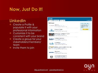 Now, Just Do It! LinkedIn Create a Profile & populate it with your professional information Customize it to be consistent with your brand Create a group for your stakeholders/members/ team Invite them to join 