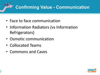 Confirming Value - Communication
• Face to face communication
• Information Radiators (vs Information
Refrigerators)
• Osmotic communication
• Collocated Teams
• Commons and Caves
 