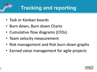Tracking and reporting
• Task or Kanban boards
• Burn down, Burn down Charts
• Cumulative flow diagrams (CFDs)
• Team velocity measurement
• Risk management and Risk burn down graphs
• Earned value management for agile projects
 