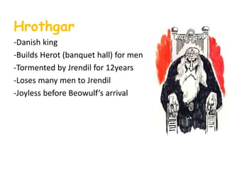 Hrothgar
-Danish king
-Builds Herot (banquet hall) for men
-Tormented by Jrendil for 12years
-Loses many men to Jrendil
-Joyless before Beowulf’s arrival
 