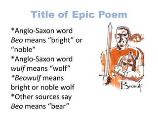 Title of Epic Poem
*Anglo-Saxon word
Beo means “bright” or
“noble”
*Anglo-Saxon word
wulf means “wolf”
*Beowulf means
bright or noble wolf
*Other sources say
Beo means “bear”
 