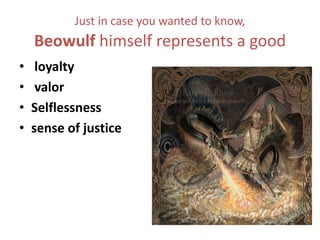 Just in case you wanted to know,
Beowulf himself represents a good
• loyalty
• valor
• Selflessness
• sense of justice
 