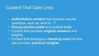 Content That Gets Links
• Authoritative content that answers popular
questions, such as ‘what is ..?’
• Strong opinion posts and political posts
• Content that provides original research and
insights
• Content that leverages a trending topic but that
also provides practical insights
 