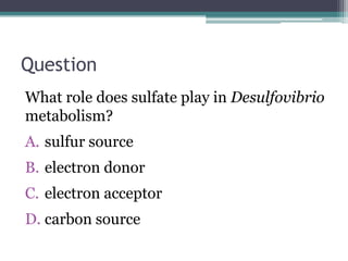 Question
What role does sulfate play in Desulfovibrio
metabolism?
A. sulfur source
B. electron donor
C. electron acceptor
D. carbon source
 