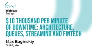 $10 thousand per minute

of downtime: architecture,

queues, streaming and fintech
Max Baginskiy
Solidgate
 