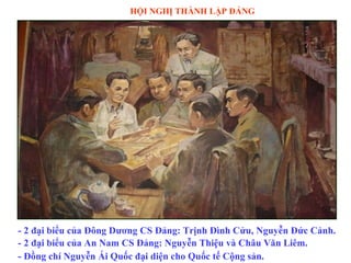 HỘI NGHỊ THÀNH LẬP ĐẢNG

- 2 đại biểu của Đông Dương CS Đảng: Trịnh Đình Cửu, Nguyễn Đức Cảnh.
- 2 đại biểu của An Nam CS Đảng: Nguyễn Thiệu và Châu Văn Liêm.
- Đồng chí Nguyễn Ái Quốc đại diện cho Quốc tế Cộng sản.

 