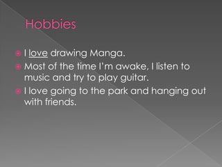 HobbiesI love drawing Manga. Most of the time I’m awake, I listen to music and try to play guitar.I love going to the park and hanging out with friends.