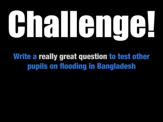 Challenge!
Write a really great question to test other
    pupils on ﬂooding in Bangladesh
 