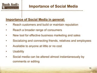 Importance of Social Media


Importance of Social Media in general:
•   Reach customers and build or maintain reputation
•   Reach a broader range of consumers
•   New tool for effective business marketing and sales
•   Socializing and connecting friends, relatives and employees
•   Available to anyone at little or no cost
•   Usability
•   Social media can be altered almost instantaneously by
    comments or editing

                                                             10
 