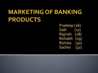 MARKETING OF BANKING PRODUCTSPradeep (26)Salil          (27)Rajnish    (28)Rishabh   (29)Rishika     (30)Sachin     (32)