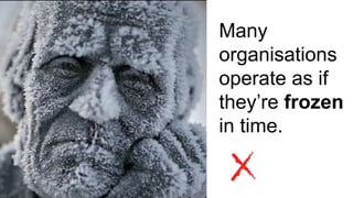 Many
organisations
operate as if
they’re frozen
in time.
 