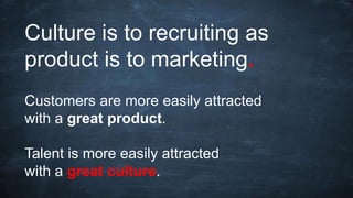 Culture is to recruiting as
product is to marketing.
Customers are more easily attracted
with a great product.
Talent is more easily attracted
with a great culture.
 