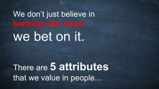 We don’t just believe in
banking with heart,
we bet on it.
There are 5 attributes
that we value in people…
 