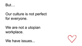 But…
Our culture is not perfect
for everyone.
We are not a utopian
workplace.
We have issues...
 