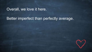 Overall, we love it here.
Better imperfect than perfectly average.
 