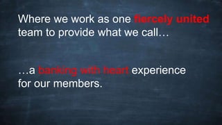 Where we work as one fiercely united
team to provide what we call…
…a banking with heart experience
for our members.
 