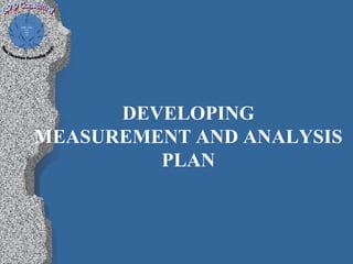 DEVELOPING
MEASUREMENT AND ANALYSIS
         PLAN
 