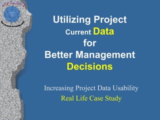 Utilizing Project
    Current Data
         for
Better Management
     Decisions

Increasing Project Data Usability
      Real Life Case Study
 