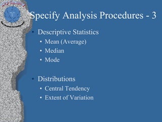 Specify Analysis Procedures - 3
• Descriptive Statistics
  • Mean (Average)
  • Median
  • Mode


• Distributions
  • Central Tendency
  • Extent of Variation
 