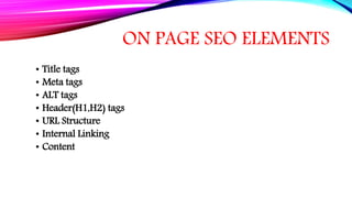 ON PAGE SEO ELEMENTS
• Title tags
• Meta tags
• ALT tags
• Header(H1,H2) tags
• URL Structure
• Internal Linking
• Content
 