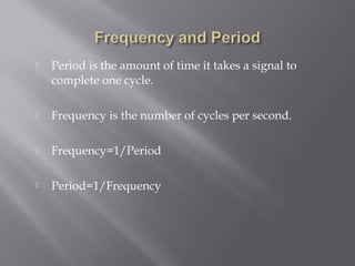  Period is the amount of time it takes a signal to 
complete one cycle. 
 Frequency is the number of cycles per second. 
 Frequency=1/Period 
 Period=1/Frequency 
 