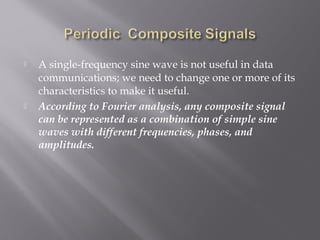  A single-frequency sine wave is not useful in data 
communications; we need to change one or more of its 
characteristics to make it useful. 
 According to Fourier analysis, any composite signal 
can be represented as a combination of simple sine 
waves with different frequencies, phases, and 
amplitudes. 
 