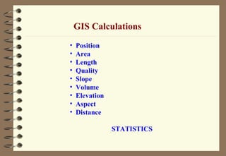 • Position
• Area
• Length
• Quality
• Slope
• Volume
• Elevation
• Aspect
• Distance
STATISTICS
GIS Calculations
 