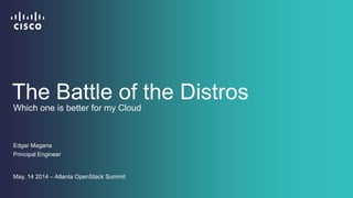 The Battle of the Distros
Edgar Magana
Principal Engineer
May, 14 2014 – Atlanta OpenStack Summit
Which one is better for my Cloud
 