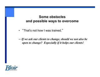 Some obstacles
      and possible ways to overcome

•    That’s not how I was trained.

-- If we ask our clients to change, should we not also be
   open to change? Especially if it helps our clients!
 