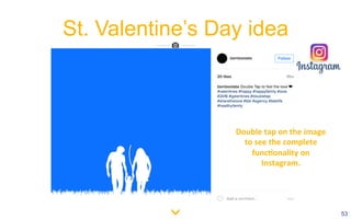 53
St. Valentine’s Day idea
Double	tap	on	the	image	
to	see	the	complete	
func3onality	on	
Instagram.	
 