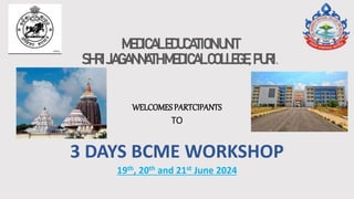 MEDICALEDUCATIONUNIT
SHRIJAGANNATHMEDICALCOLLEGE,PURI.
WELCOMESPARTCIPANTS
TO
3 DAYS BCME WORKSHOP
19th, 20th and 21st June 2024
 