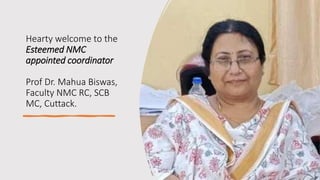 Hearty welcome to the
Esteemed NMC
appointed coordinator
Prof Dr. Mahua Biswas,
Faculty NMC RC, SCB
MC, Cuttack.
 