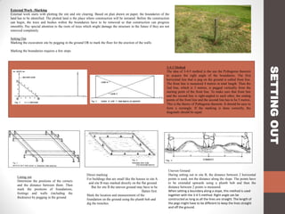 External Work -Marking
External work starts with plotting the site and site clearing. Based on plan drawn on paper, the boundaries of the
land has to be identified. The plotted land is the place where construction will be initiated. Before the construction
can begin, the trees and bushes within the boundaries have to be removed so that construction can progress
smoothly. Pay special attention to the roots of trees which might damage the structure in the future if they are not
removed completely.
Setting Out
Marking the excavation site by pegging in the ground OR to mark the floor for the erection of the walls.
Marking the boundaries requires a few steps.

Lining out
Determine the positions of the corners
and the distance between them. Then
mark the positions of foundations,
footings and walls (including the
thickness) by pegging in the ground.

Direct marking
For buildings that are small like the houses in site A
and site B may marked directly on the flat ground.
But for site B the uneven ground may have to be
flatten first.
Mark the location and measurement of the
foundation on the ground using the plumb bob and
dig the trenches.

Uneven Ground
During setting out in site B, the distance between 2 horizontal
points is used, not the distance along the slope. The points have
to be extended upwards using a plumb bob and then the
distance between 2 points is measured.
When setting a boundary along a slope, this method is used
together with the 3-4-5 method. Right angle can be
constructed as long as all the lines are straight. The length of
the pegs might have to be different to keep the lines straight
and off the ground.

SETTING OUT

3-4-5 Method
The idea of 3-4-5 method is the use the Pythagoras theorem
to acquire the right angle of the boundaries. The first
horizontal line that is peg on the ground is called front line.
The front line is measured 4 metres in total length. Then the
2nd line, which is 3 metres, is pegged vertically from the
starting point of the front line. To make sure that front line
and the second line is right-angled to each other, the ending
points of the front line and the second line has to be 5 metres.
This is the theory of Pythagoras theorem. It should be easy to
form a rectangle. If the marking is done correctly, the
diagonals should be equal.

 