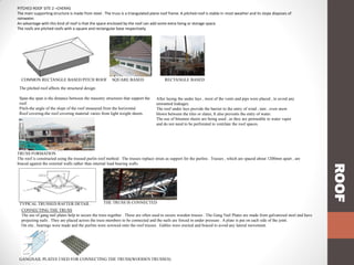 PITCHED ROOF SITE 2 –CHERAS
The main supporting structure is made from steel . The truss is a triangulated plane roof frame. A pitched roof is stable in most weather and its slope disposes of
rainwater.
An advantage with this kind of roof is that the space enclosed by the roof can add some extra living or storage space.
The roofs are pitched roofs with a square and rectangular base respectively.

COMMON RECTANGLE BASED PITCH ROOF

SQUARE BASED

RECTANGLE BASED

The pitched roof affects the structural design:
Span-the span is the distance between the masonry structures that support the
roof.
Pitch-the angle of the slope of the roof measured from the horizontal.
Roof covering-the roof covering material varies from light weight sheets.

After laying the under lays , most of the vents and pips were placed , to avoid any
unwanted leakages.
The roof under lays provide the barrier to the entry of wind , rain , even snow
blown between the tiles or slates, It also prevents the entry of water.
The use of bitumen sheets are being used , as they are permeable to water vapor
and do not need to be perforated to ventilate the roof spaces.

THE TRUSS IS CONNECTED
TYPICAL TRUSSED RAFTER DETAIL
CONNECTING THE TRUSS
The use of gang nail plates help to secure the truss together . These are often used to secure wooden trusses . The Gang Nail Plates are made from galvanized steel and have
projecting nails . They are placed across the truss members to be connected and the nails are forced in under pressure . A plate is put on each side of the joint.
On site , bearings were made and the purlins were screwed onto the roof trusses . Gables were erected and braced to avoid any lateral movement.

GANGNAIL PLATES USED FOR CONNECTING THE TRUSS(WOODEN TRUSSES)

ROOF

TRUSS FORMATION
The roof is constructed using the trussed purlin roof method . The trusses replace struts as support for the purlins . Trusses , which are spaced about 1200mm apart , are
braced against the external walls rather than internal load bearing walls.

 