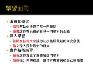  系統化學習
 課程幫助你快速了解一門學問
 讀書讓你有系統的看見一門學科的全貌
 深入學習
 新聞及技術文章讓你初步接觸最新的研究發展
 論文深入探討最新的研究
 實作技術練習
 練習讓你真正了解體會這門學科
 競賽提升你的程度，讓你有機會突破自己的極限
 