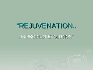 “ REJUVENATION.. ..IN PRODUCT EVOLUTION” 