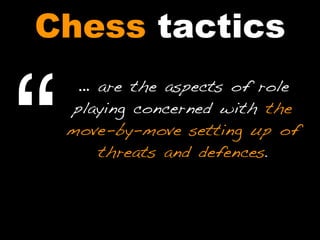 … are the aspects of role
playing concerned with the
move-by-move setting up of
threats and defences.
“
Chess tactics
 