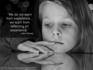 ﬂickr photo by Lee Carson http://ﬂickr.com/photos/tcatcarson/6648877295
shared under a Creative Commons (BY-NC-ND) license
“We do not learn
from experience...
we learn from
reﬂecting on
experience.”
- John Dewey
 