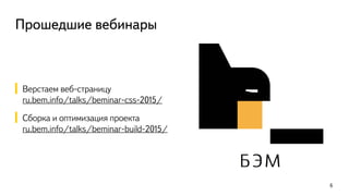 Прошедшие вебинары
Верстаем веб-страницу
ru.bem.info/talks/beminar-css-2015/
Сборка и оптимизация проекта
ru.bem.info/talks/beminar-build-2015/
6
 