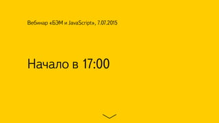 Начало в 17:00
Вебинар «БЭМ и JavaScript», 7.07.2015
 