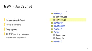 БЭМ и JavaScript
Независимый блок
Переносимость
Поддержка
JS, CSS — все связано,  
компонент первичен
11
 